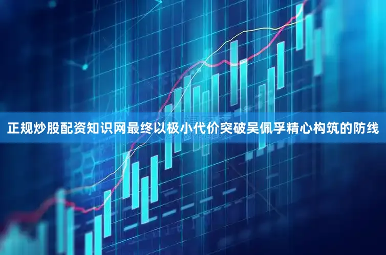 正规炒股配资知识网最终以极小代价突破吴佩孚精心构筑的防线