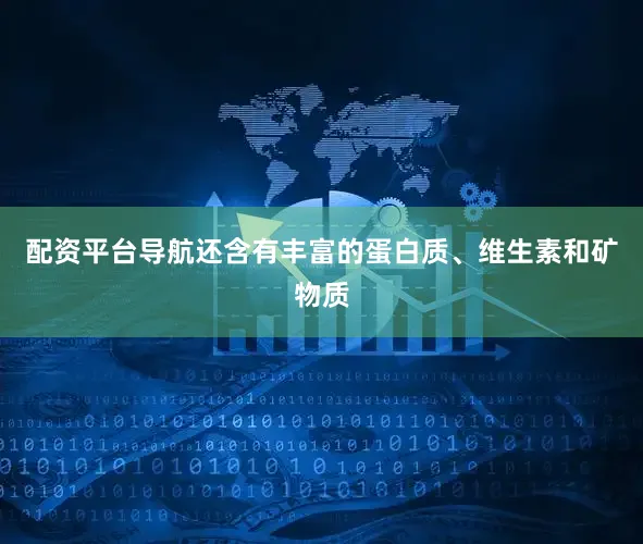 配资平台导航还含有丰富的蛋白质、维生素和矿物质