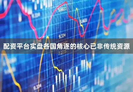配资平台实盘各国角逐的核心已非传统资源