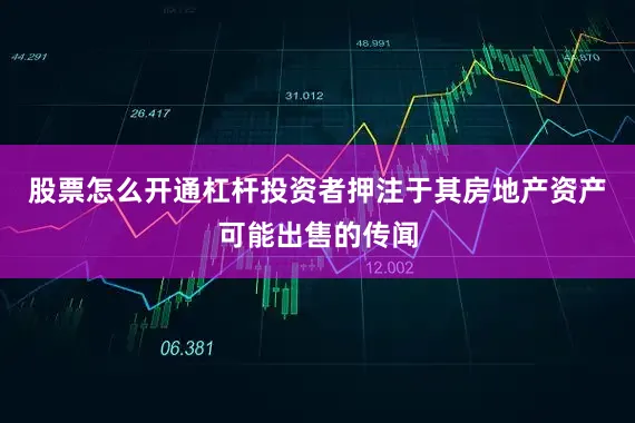 股票怎么开通杠杆投资者押注于其房地产资产可能出售的传闻