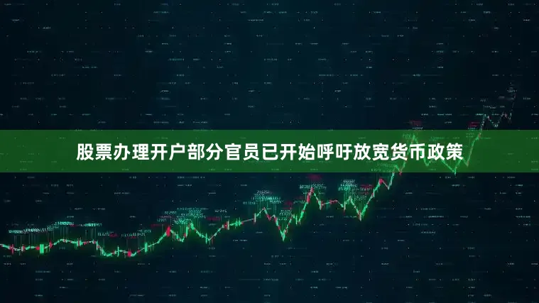 股票办理开户部分官员已开始呼吁放宽货币政策