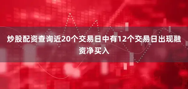 炒股配资查询近20个交易日中有12个交易日出现融资净买入