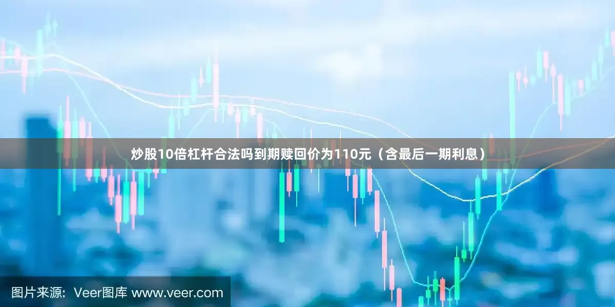 炒股10倍杠杆合法吗到期赎回价为110元（含最后一期利息）