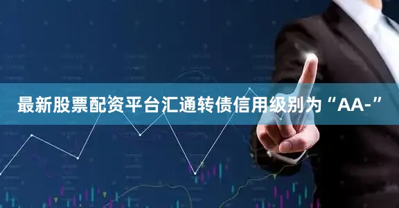 最新股票配资平台汇通转债信用级别为“AA-”