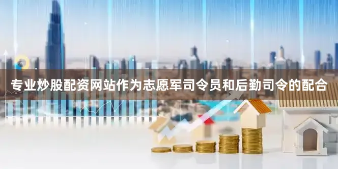 专业炒股配资网站作为志愿军司令员和后勤司令的配合