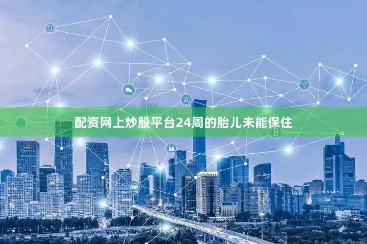 配资网上炒股平台24周的胎儿未能保住