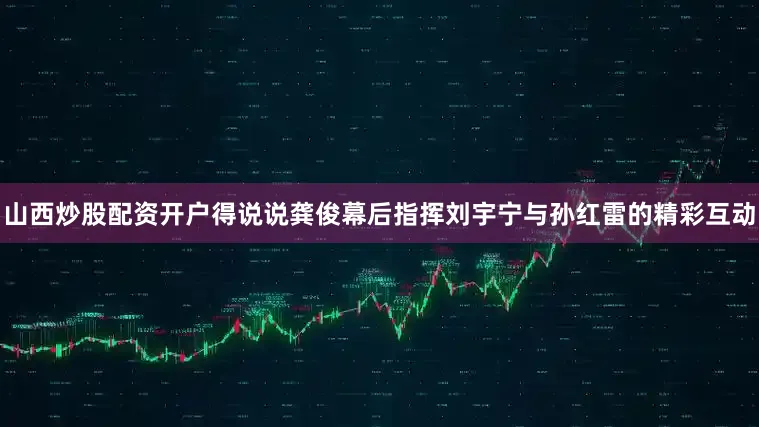 山西炒股配资开户得说说龚俊幕后指挥刘宇宁与孙红雷的精彩互动