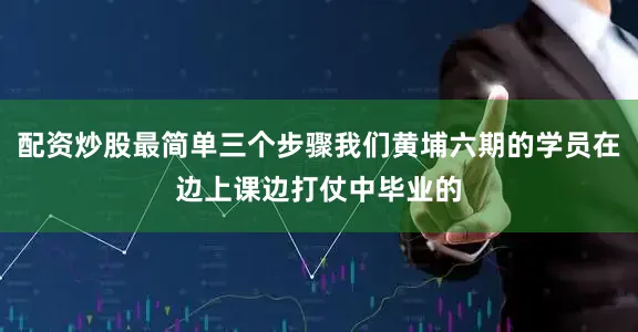 配资炒股最简单三个步骤我们黄埔六期的学员在边上课边打仗中毕业的