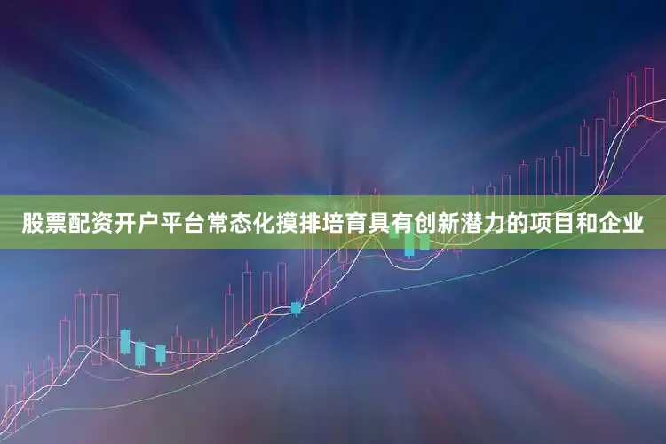 股票配资开户平台常态化摸排培育具有创新潜力的项目和企业