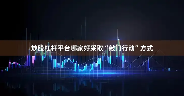 炒股杠杆平台哪家好采取“敲门行动”方式
