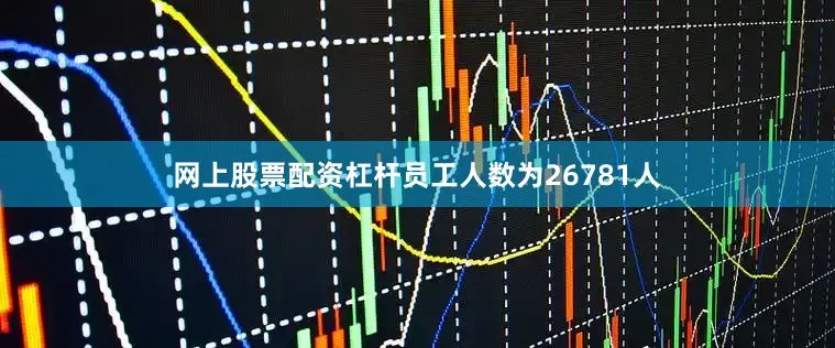 网上股票配资杠杆员工人数为26781人