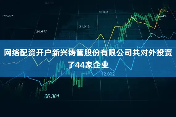 网络配资开户新兴铸管股份有限公司共对外投资了44家企业