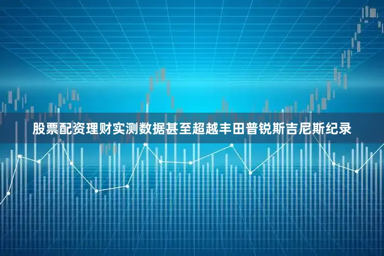 股票配资理财实测数据甚至超越丰田普锐斯吉尼斯纪录