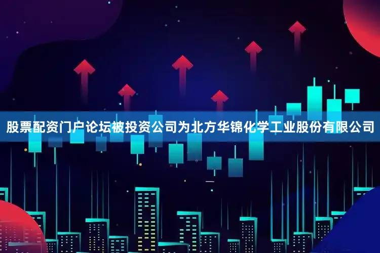 股票配资门户论坛被投资公司为北方华锦化学工业股份有限公司
