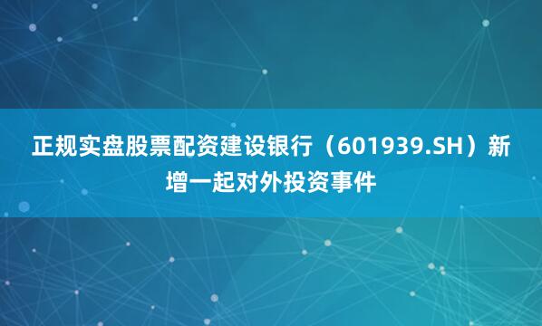 正规实盘股票配资建设银行（601939.SH）新增一起对外投资事件