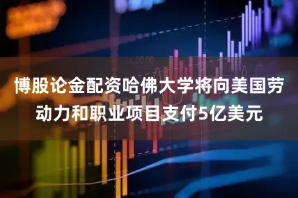 博股论金配资哈佛大学将向美国劳动力和职业项目支付5亿美元