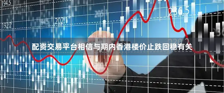配资交易平台相信与期内香港楼价止跌回稳有关