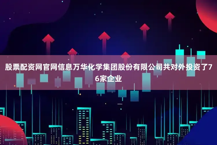 股票配资网官网信息万华化学集团股份有限公司共对外投资了76家企业