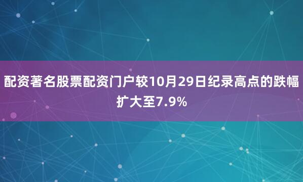 配资著名股票配资门户较10月29日纪录高点的跌幅扩大至7.9%