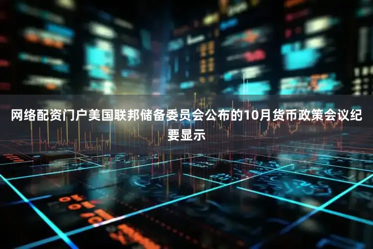 网络配资门户美国联邦储备委员会公布的10月货币政策会议纪要显示