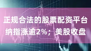 正规合法的股票配资平台纳指涨逾2%；美股收盘