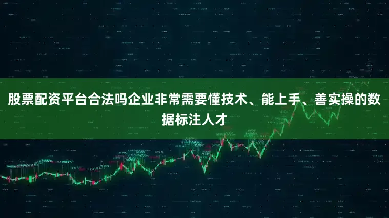 股票配资平台合法吗企业非常需要懂技术、能上手、善实操的数据标注人才