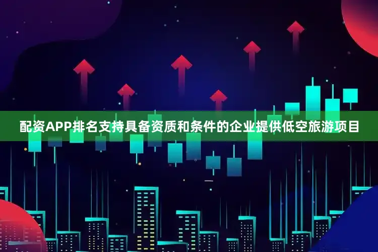 配资APP排名支持具备资质和条件的企业提供低空旅游项目